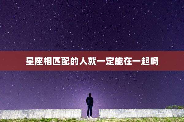 星座相匹配的人就一定能在一起吗