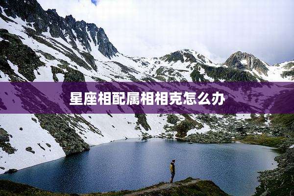 星座相配属相相克怎么办
