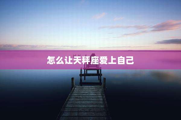 怎么让天秤座爱上自己