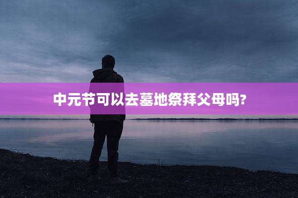 中元节可以去墓地祭拜父母吗?