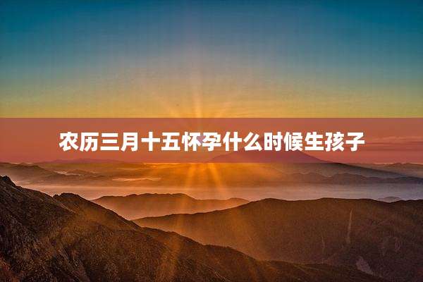 农历三月十五怀孕什么时候生孩子