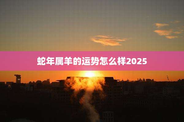蛇年属羊的运势怎么样2025