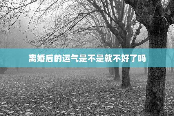 离婚后的运气是不是就不好了吗