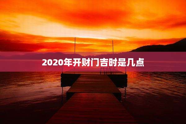 2020年开财门吉时是几点