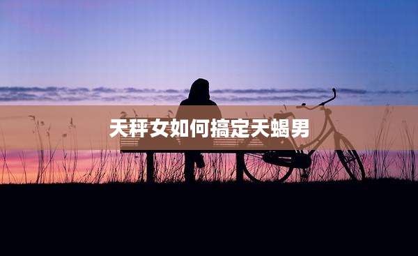 天秤女如何搞定天蝎男