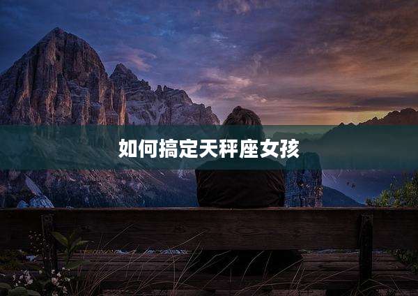 如何搞定天秤座女孩