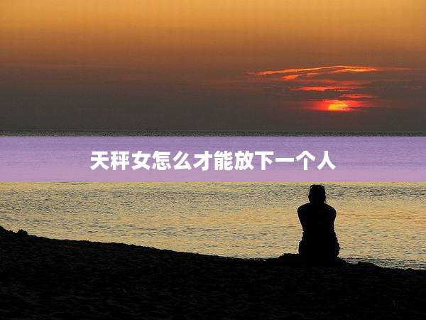 天秤女怎么才能放下一个人