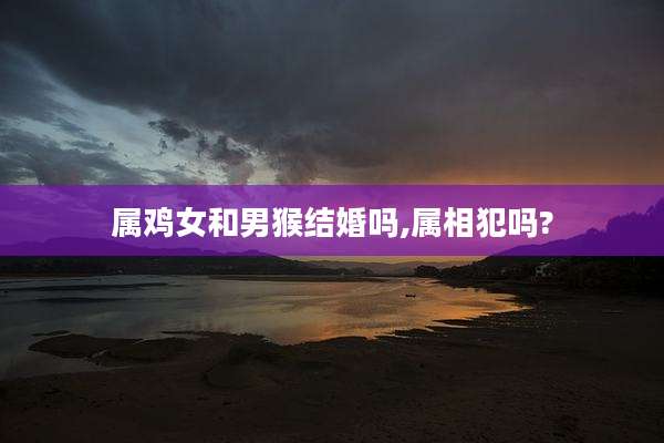 属鸡女和男猴结婚吗,属相犯吗?