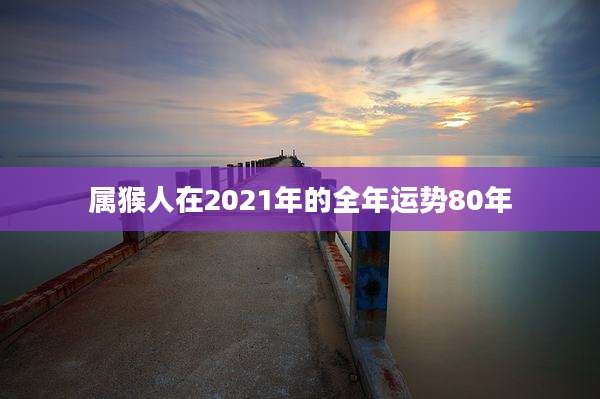 属猴人在2021年的全年运势80年
