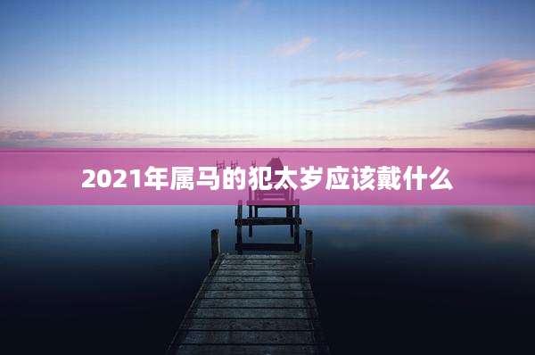 2021年属马的犯太岁应该戴什么