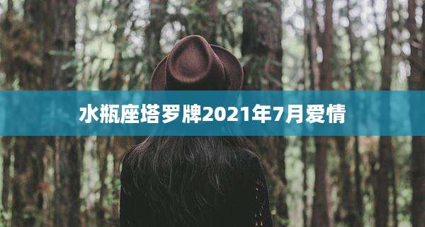水瓶座塔罗牌2021年7月爱情