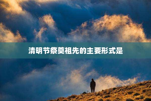 清明节祭奠祖先的主要形式是