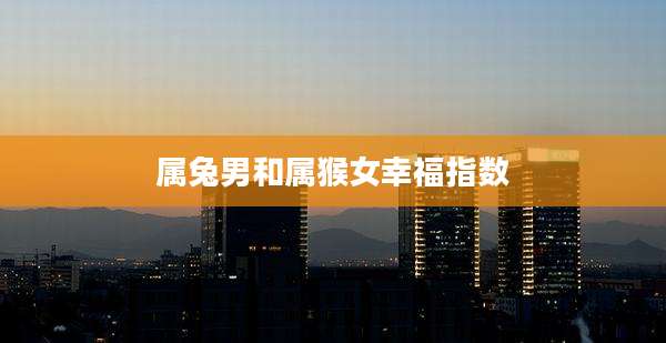 属兔男和属猴女幸福指数