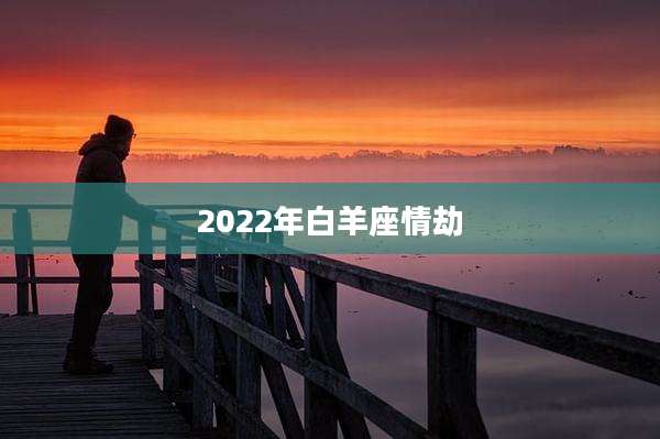 2022年白羊座情劫