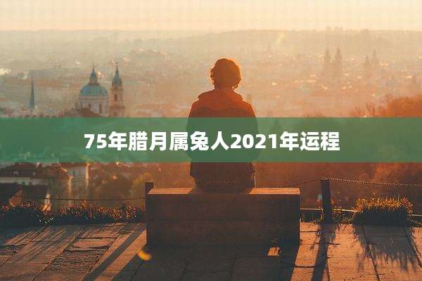 75年腊月属兔人2021年运程