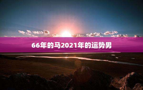 66年的马2021年的运势男