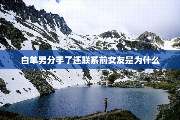 白羊男分手了还联系前女友是为什么