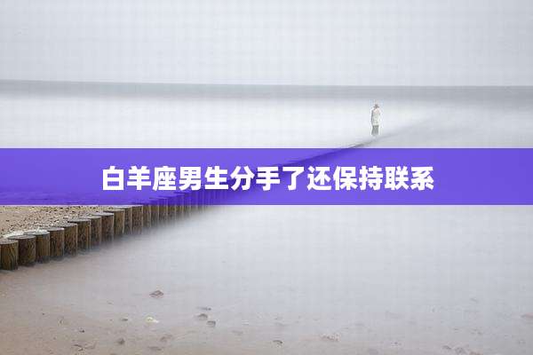 白羊座男生分手了还保持联系