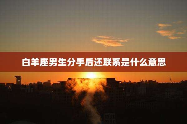 白羊座男生分手后还联系是什么意思