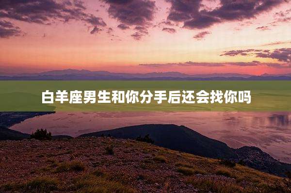 白羊座男生和你分手后还会找你吗