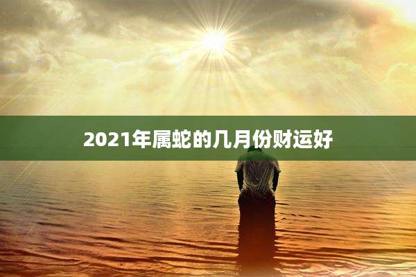 2021年属蛇的几月份财运好