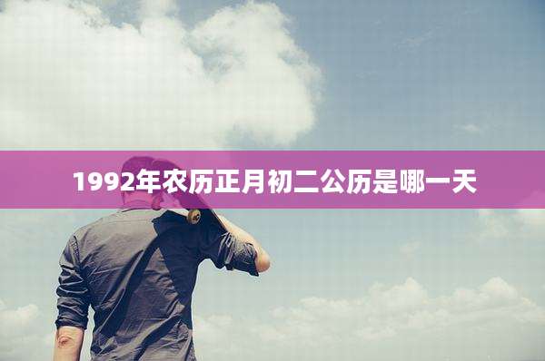 1992年农历正月初二公历是哪一天