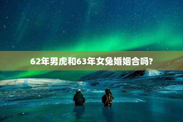 62年男虎和63年女兔婚姻合吗?