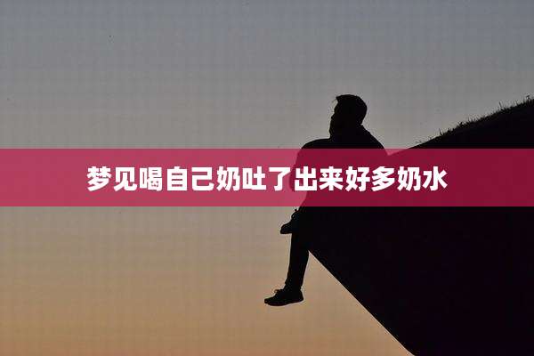 梦见喝自己奶吐了出来好多奶水