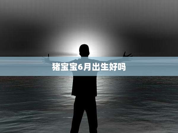 猪宝宝6月出生好吗