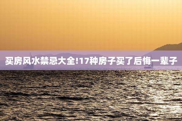 买房风水禁忌大全!17种房子买了后悔一辈子