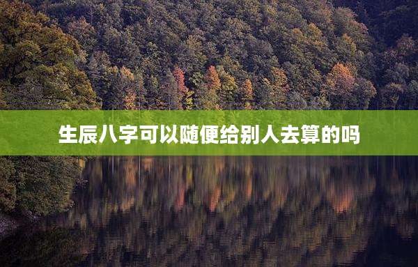 生辰八字可以随便给别人去算的吗