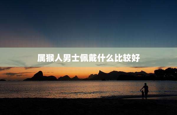 属猴人男士佩戴什么比较好