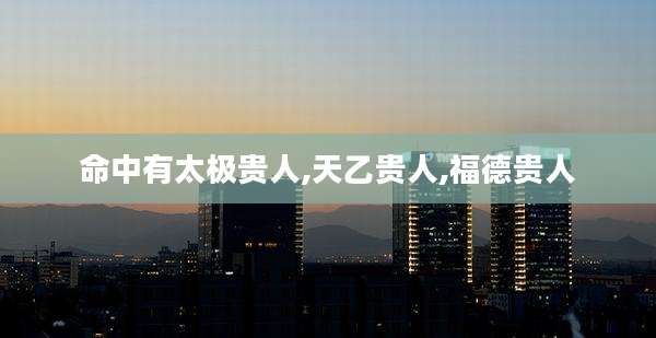 命中有太极贵人,天乙贵人,福德贵人