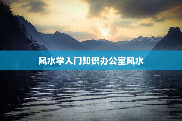 风水学入门知识办公室风水