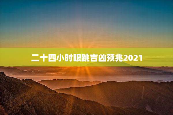 二十四小时眼跳吉凶预兆2021