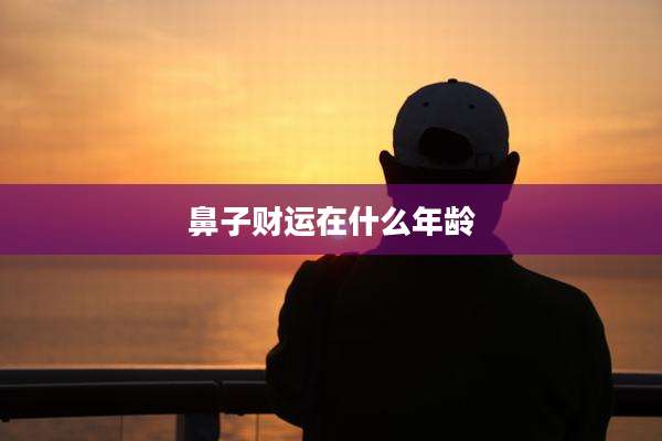 鼻子财运在什么年龄