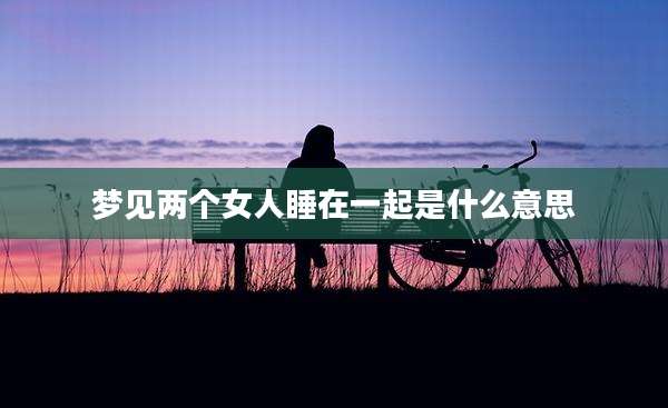梦见两个女人睡在一起是什么意思