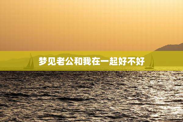 梦见老公和我在一起好不好