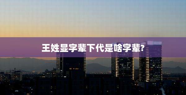 王姓显字辈下代是啥字辈?