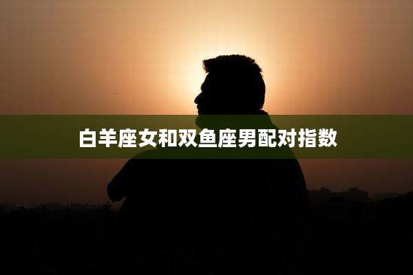 白羊座女和双鱼座男配对指数