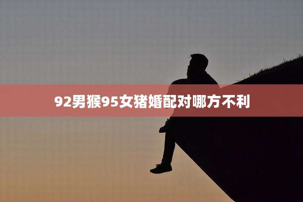 92男猴95女猪婚配对哪方不利