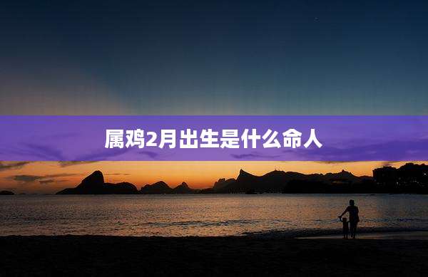 属鸡2月出生是什么命人