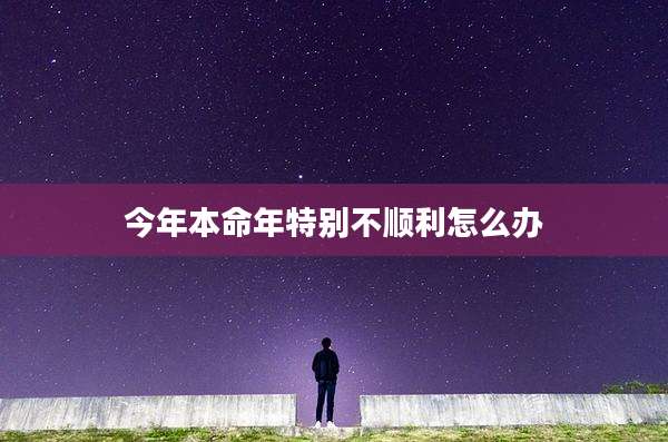 今年本命年特别不顺利怎么办