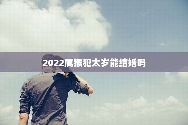 2022属猴犯太岁能结婚吗