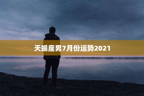 天蝎座男7月份运势2021