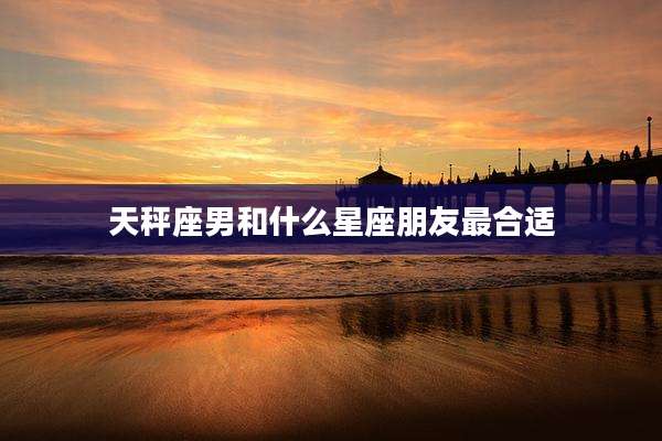 天秤座男和什么星座朋友最合适