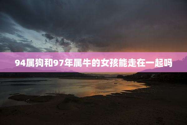 94属狗和97年属牛的女孩能走在一起吗