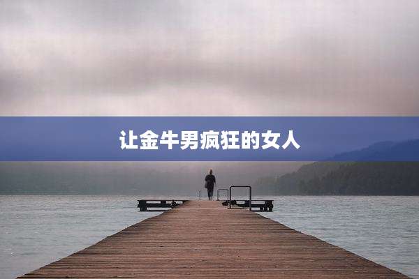 让金牛男疯狂的女人