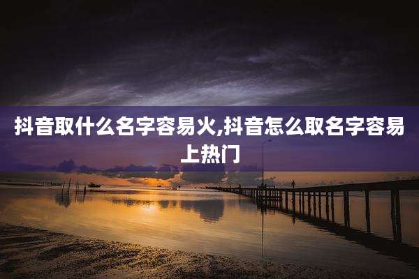 抖音取什么名字容易火,抖音怎么取名字容易上热门