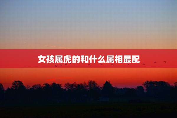 女孩属虎的和什么属相最配